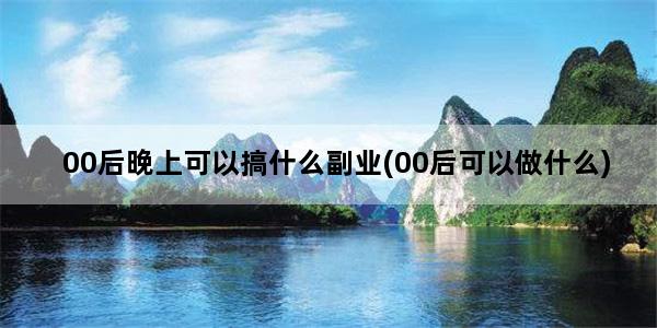00后晚上可以搞什么副业(00后可以做什么)