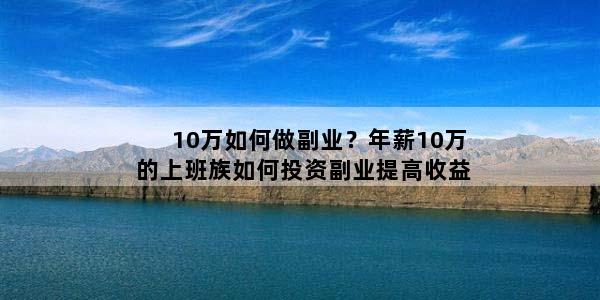 10万如何做副业？年薪10万的上班族如何投资副业提高收益