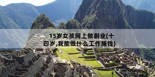 15岁女孩网上做副业(十四岁,我能做什么工作赚钱)