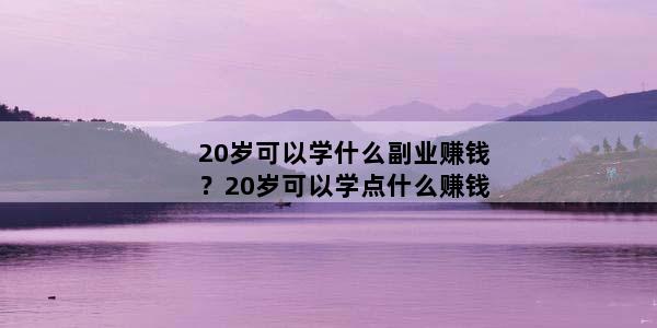 20岁可以学什么副业赚钱？20岁可以学点什么赚钱