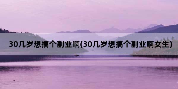 30几岁想搞个副业啊(30几岁想搞个副业啊女生)