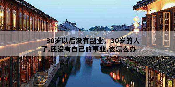 30岁以后没有副业，30岁的人了,还没有自己的事业,该怎么办