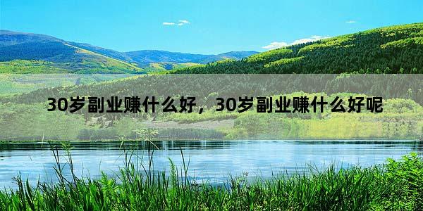 30岁副业赚什么好，30岁副业赚什么好呢