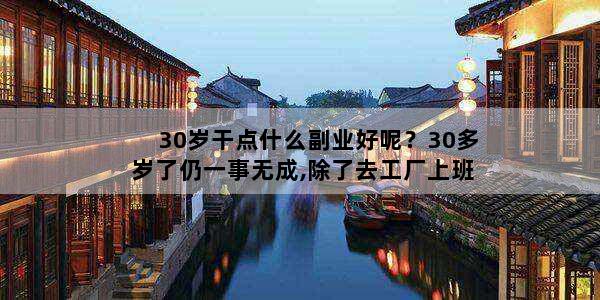 30岁干点什么副业好呢？30多岁了仍一事无成,除了去工厂上班还有哪些出路