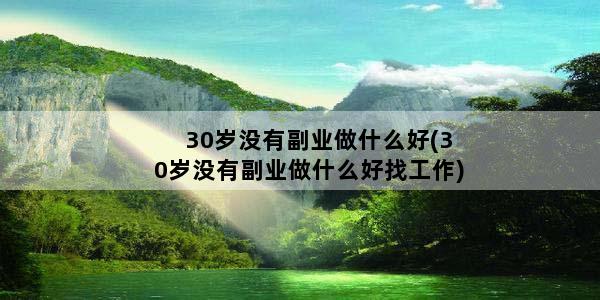 30岁没有副业做什么好(30岁没有副业做什么好找工作)
