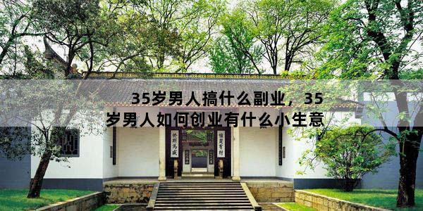 35岁男人搞什么副业，35岁男人如何创业有什么小生意