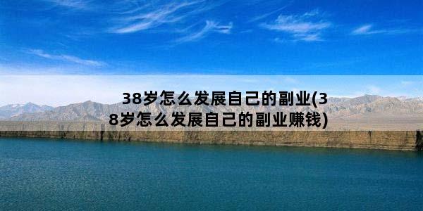 38岁怎么发展自己的副业(38岁怎么发展自己的副业赚钱)