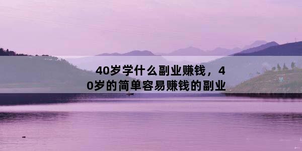 40岁学什么副业赚钱，40岁的简单容易赚钱的副业