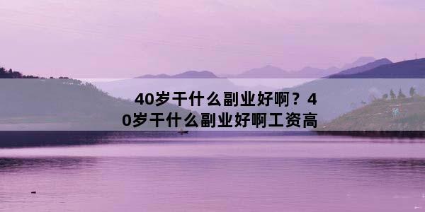 40岁干什么副业好啊？40岁干什么副业好啊工资高