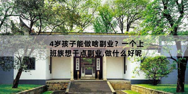 4岁孩子能做啥副业？一个上班族想干点副业,做什么好呢