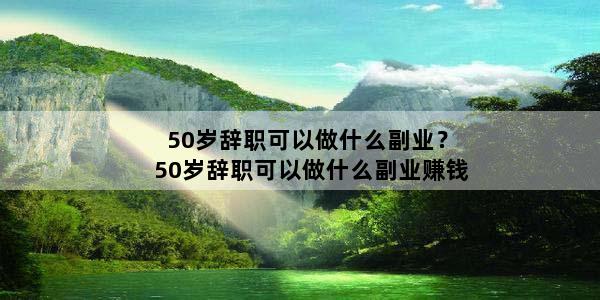 50岁辞职可以做什么副业？50岁辞职可以做什么副业赚钱