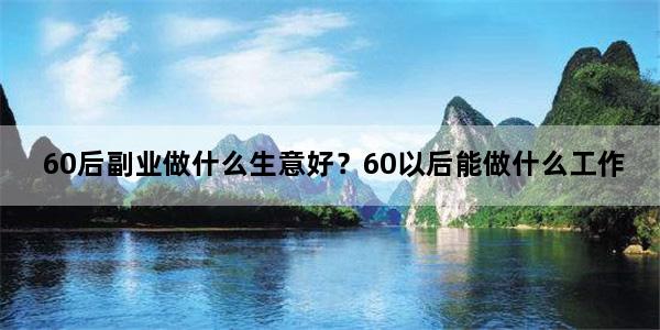 60后副业做什么生意好？60以后能做什么工作