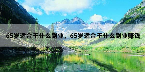 65岁适合干什么副业，65岁适合干什么副业赚钱