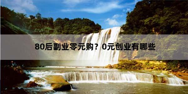 80后副业零元购？0元创业有哪些