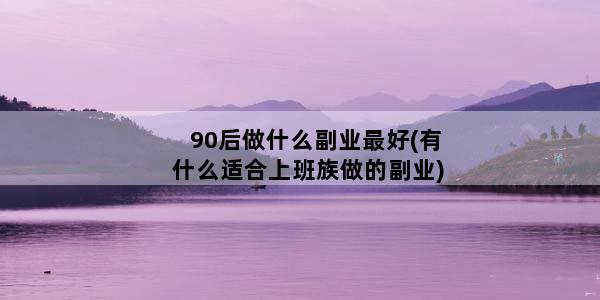 90后做什么副业最好(有什么适合上班族做的副业)