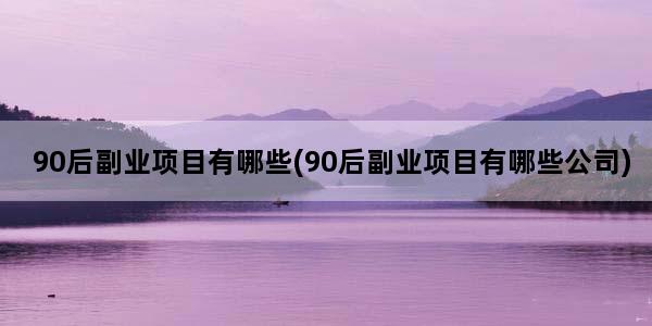 90后副业项目有哪些(90后副业项目有哪些公司)