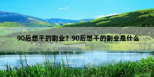 90后想干的副业？90后想干的副业是什么