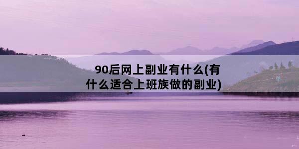 90后网上副业有什么(有什么适合上班族做的副业)