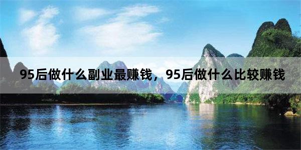 95后做什么副业最赚钱，95后做什么比较赚钱