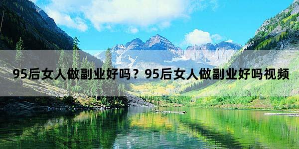 95后女人做副业好吗？95后女人做副业好吗视频