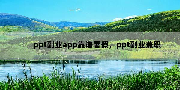 ppt副业app靠谱暑假，ppt副业兼职
