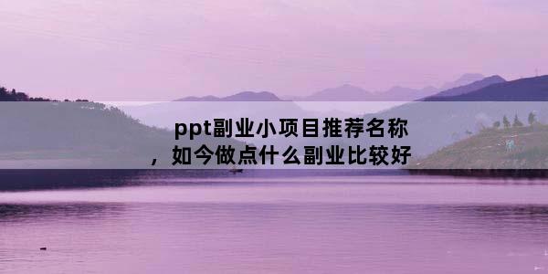 ppt副业小项目推荐名称，如今做点什么副业比较好
