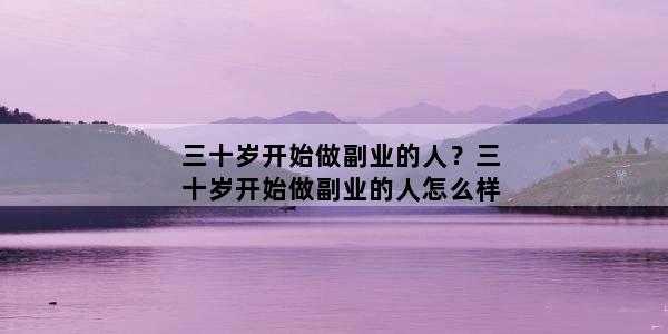 三十岁开始做副业的人？三十岁开始做副业的人怎么样