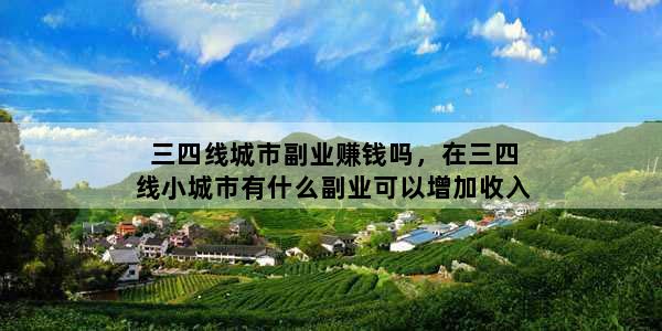 三四线城市副业赚钱吗，在三四线小城市有什么副业可以增加收入