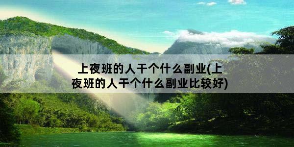 上夜班的人干个什么副业(上夜班的人干个什么副业比较好)
