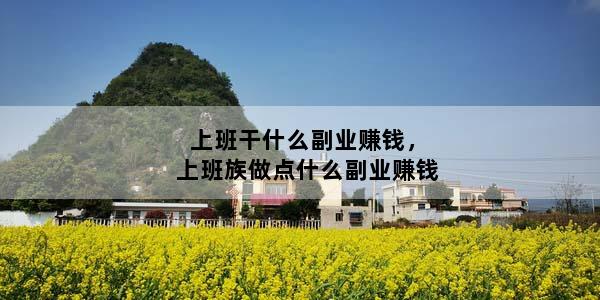 上班干什么副业赚钱，上班族做点什么副业赚钱