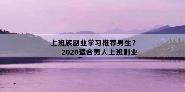 上班族副业学习推荐男生？2020适合男人上班副业