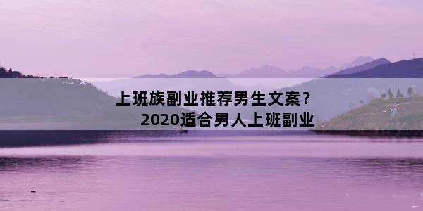 上班族副业推荐男生文案？2020适合男人上班副业