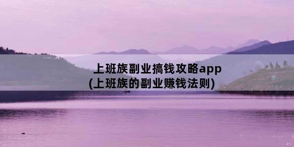 上班族副业搞钱攻略app(上班族的副业赚钱法则)