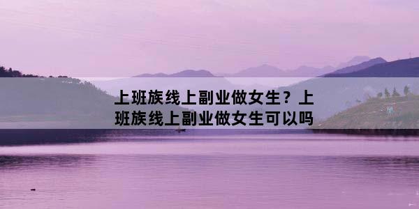 上班族线上副业做女生？上班族线上副业做女生可以吗