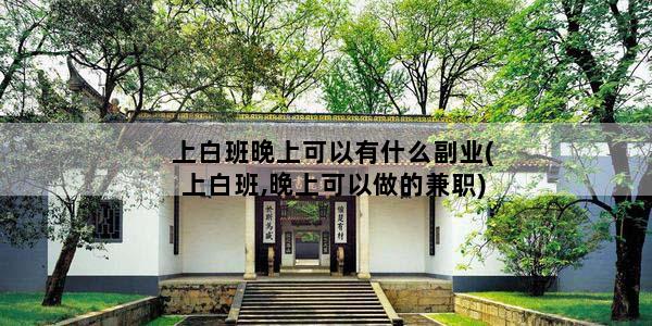上白班晚上可以有什么副业(上白班,晚上可以做的兼职)