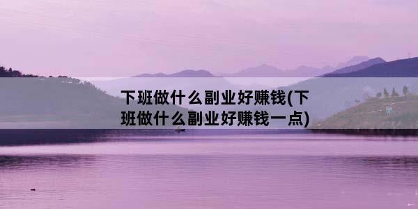 下班做什么副业好赚钱(下班做什么副业好赚钱一点)