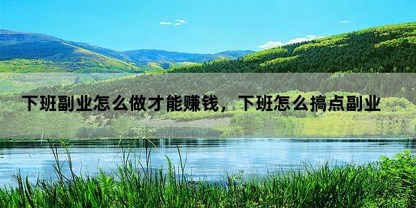 下班副业怎么做才能赚钱，下班怎么搞点副业