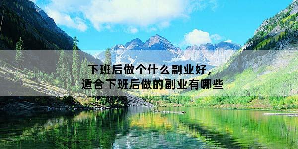 下班后做个什么副业好，适合下班后做的副业有哪些