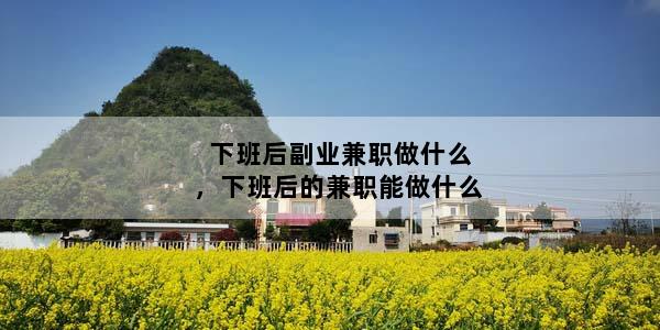 下班后副业兼职做什么，下班后的兼职能做什么