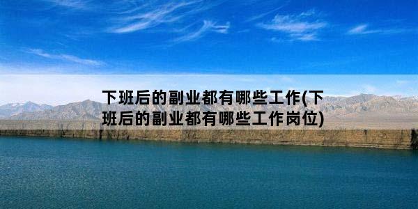 下班后的副业都有哪些工作(下班后的副业都有哪些工作岗位)