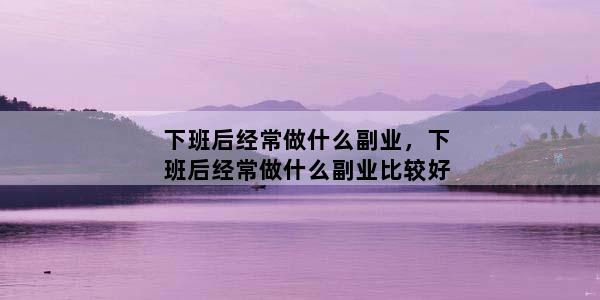 下班后经常做什么副业，下班后经常做什么副业比较好