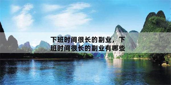 下班时间很长的副业，下班时间很长的副业有哪些