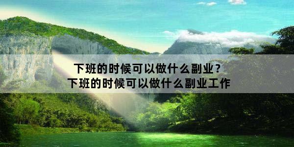 下班的时候可以做什么副业？下班的时候可以做什么副业工作