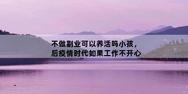 不做副业可以养活吗小孩，后疫情时代如果工作不开心