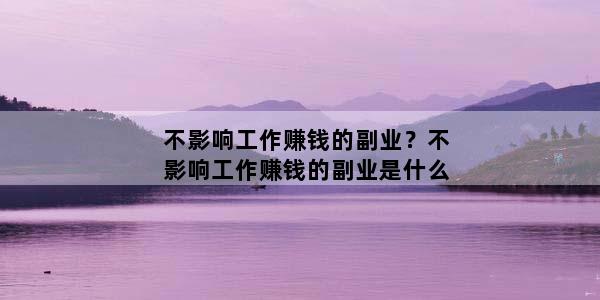 不影响工作赚钱的副业？不影响工作赚钱的副业是什么