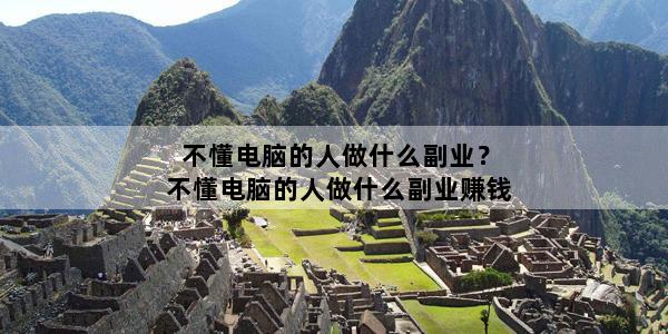 不懂电脑的人做什么副业？不懂电脑的人做什么副业赚钱