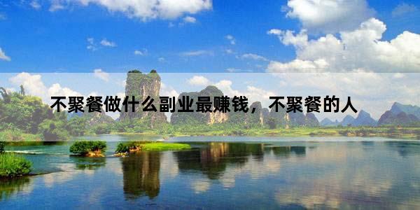 不聚餐做什么副业最赚钱，不聚餐的人