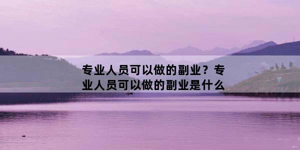 专业人员可以做的副业？专业人员可以做的副业是什么