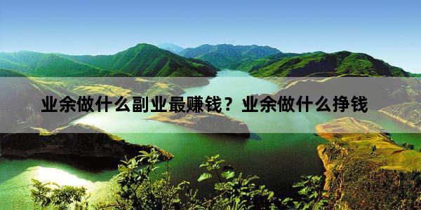 业余做什么副业最赚钱？业余做什么挣钱