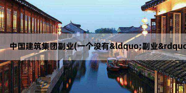 中国建筑集团副业(一个没有“副业”的车企,不是“好车企”)